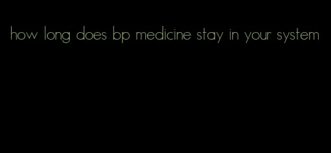 how long does bp medicine stay in your system