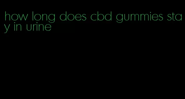 how long does cbd gummies stay in urine