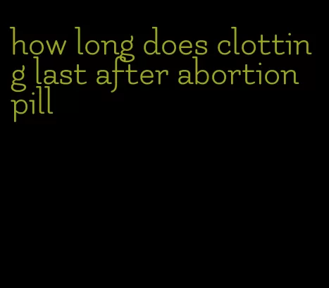 how long does clotting last after abortion pill