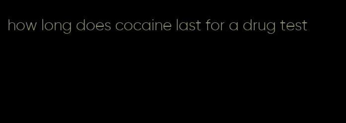 how long does cocaine last for a drug test