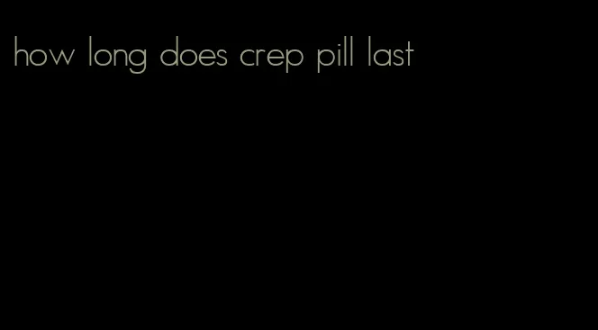 how long does crep pill last