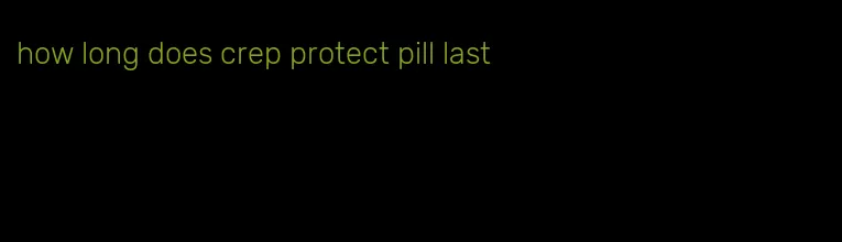 how long does crep protect pill last
