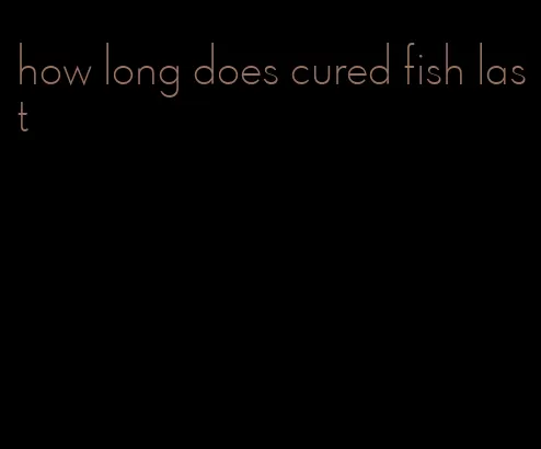 how long does cured fish last