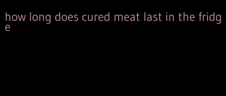 how long does cured meat last in the fridge