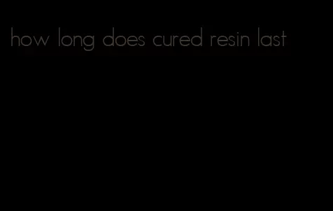 how long does cured resin last