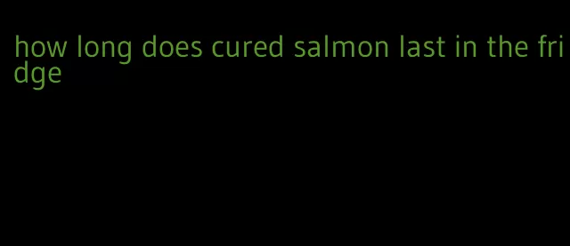 how long does cured salmon last in the fridge