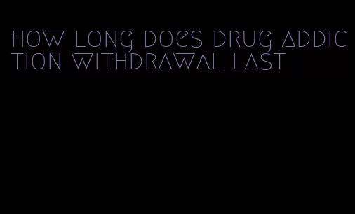 how long does drug addiction withdrawal last