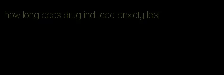 how long does drug induced anxiety last