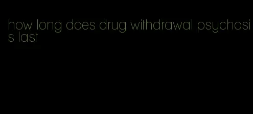 how long does drug withdrawal psychosis last
