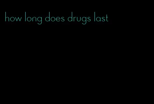 how long does drugs last
