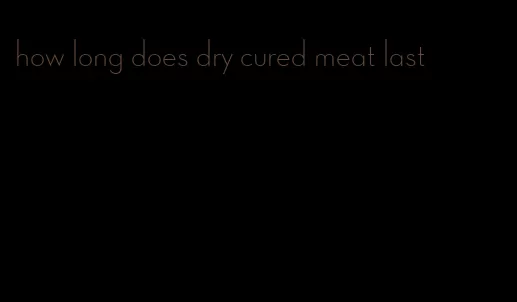 how long does dry cured meat last
