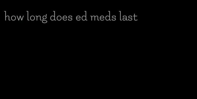 how long does ed meds last