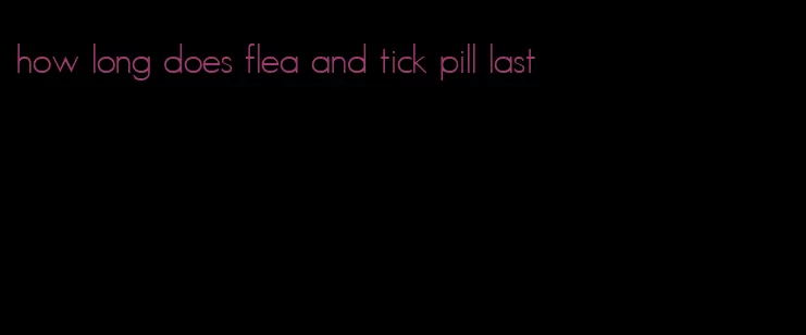 how long does flea and tick pill last