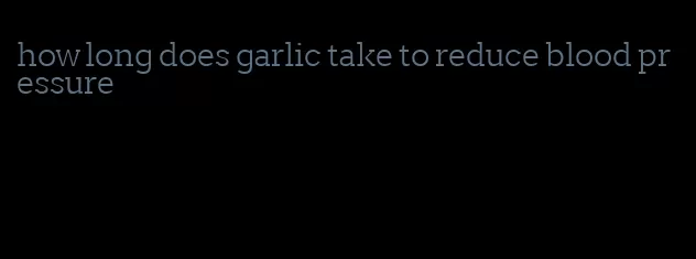 how long does garlic take to reduce blood pressure