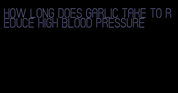 how long does garlic take to reduce high blood pressure
