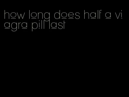 how long does half a viagra pill last