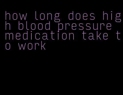 how long does high blood pressure medication take to work