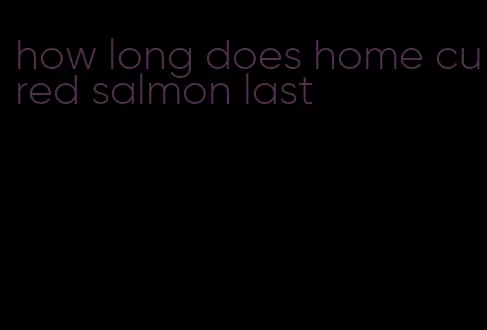 how long does home cured salmon last