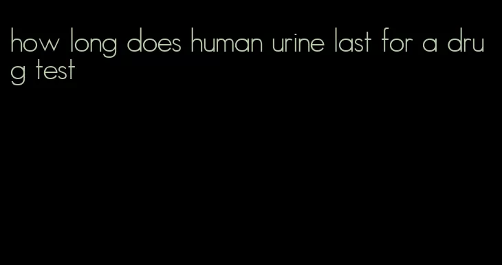 how long does human urine last for a drug test