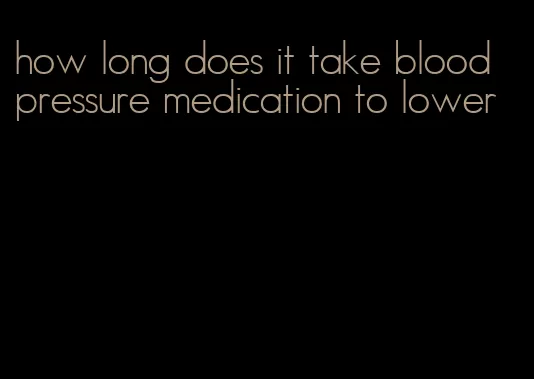 how long does it take blood pressure medication to lower
