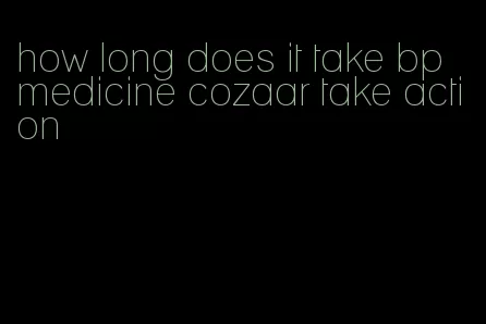 how long does it take bp medicine cozaar take action
