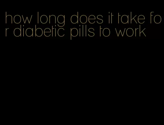 how long does it take for diabetic pills to work