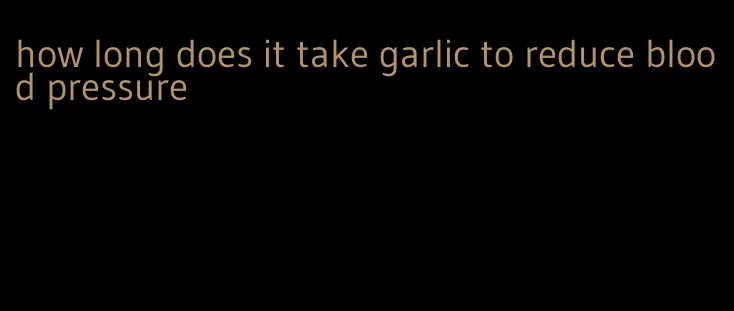 how long does it take garlic to reduce blood pressure
