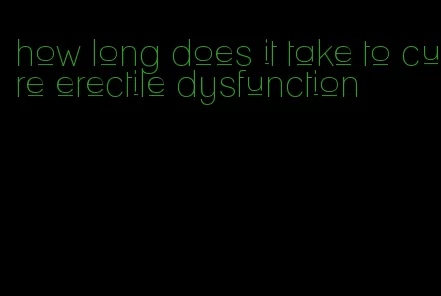 how long does it take to cure erectile dysfunction
