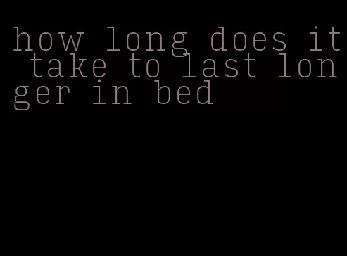 how long does it take to last longer in bed