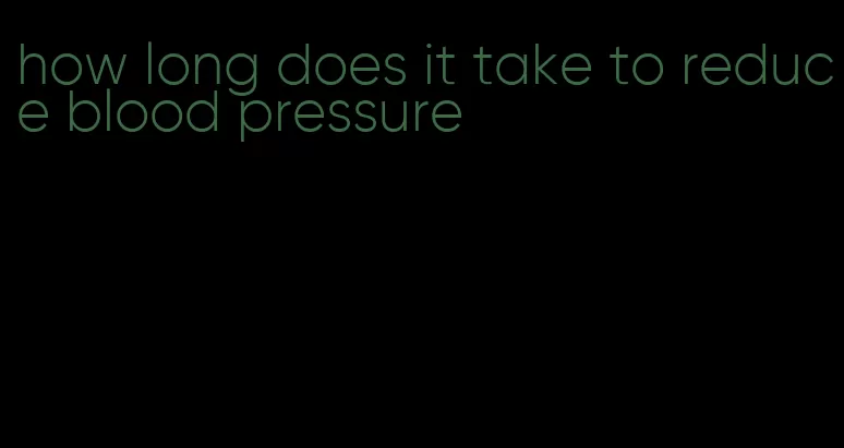 how long does it take to reduce blood pressure