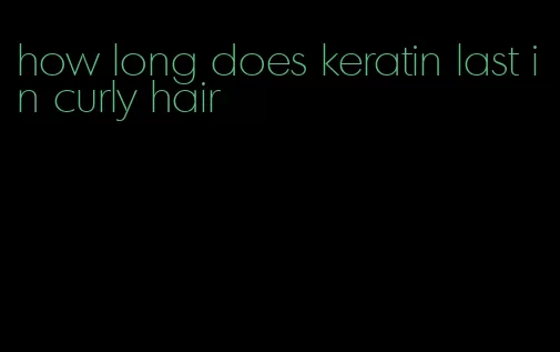 how long does keratin last in curly hair