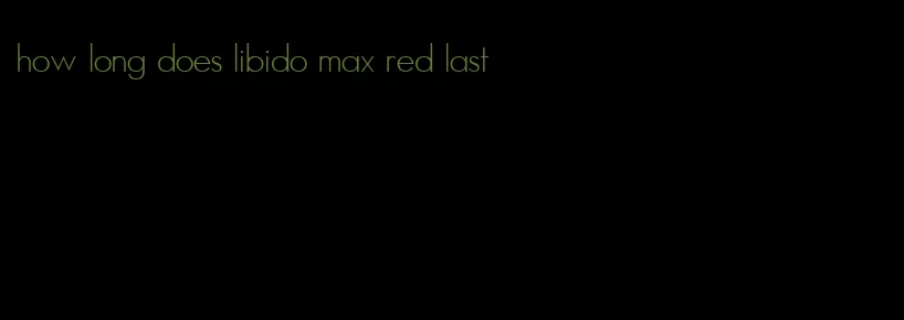 how long does libido max red last