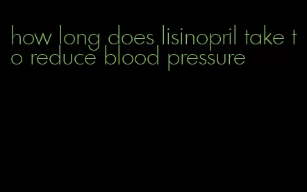how long does lisinopril take to reduce blood pressure
