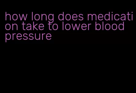 how long does medication take to lower blood pressure