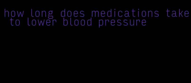 how long does medications take to lower blood pressure
