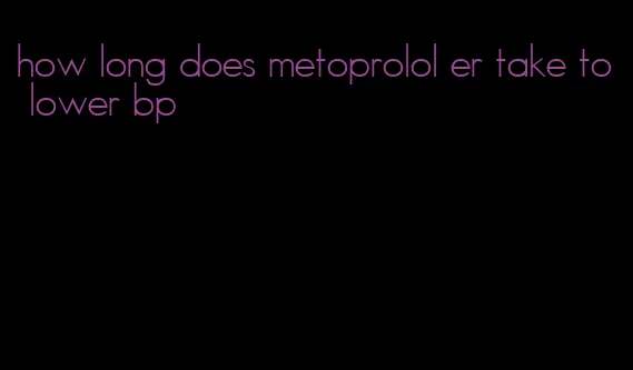 how long does metoprolol er take to lower bp