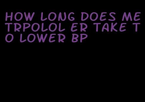 how long does metrpolol er take to lower bp
