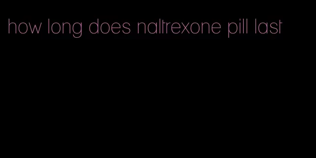 how long does naltrexone pill last