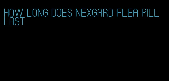 how long does nexgard flea pill last
