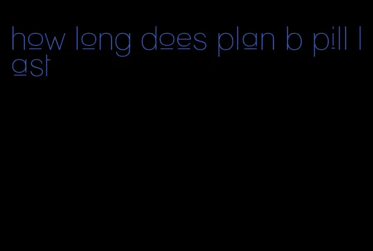 how long does plan b pill last