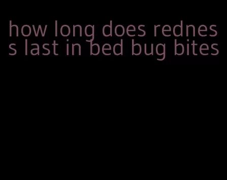 how long does redness last in bed bug bites