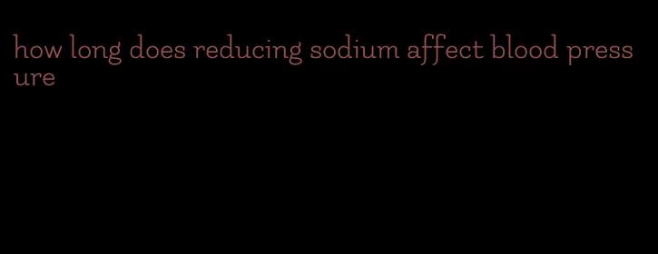 how long does reducing sodium affect blood pressure