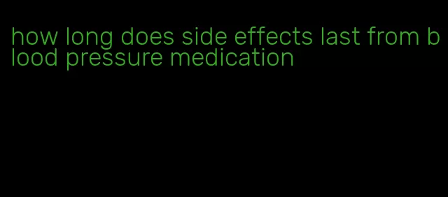 how long does side effects last from blood pressure medication