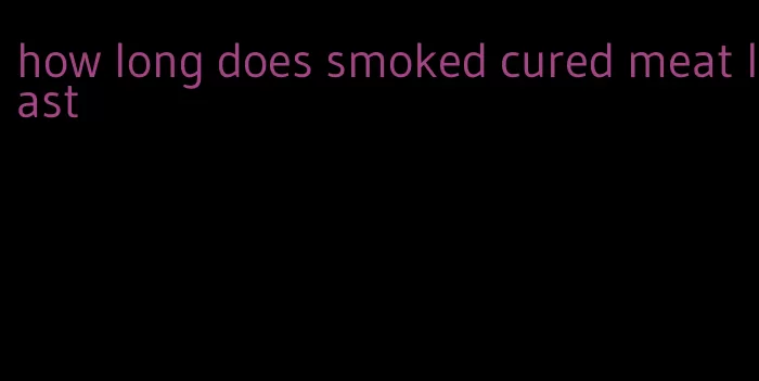 how long does smoked cured meat last