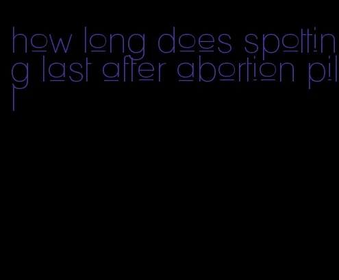 how long does spotting last after abortion pill