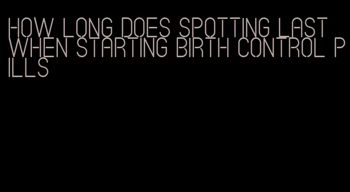 how long does spotting last when starting birth control pills