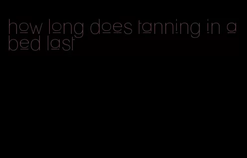 how long does tanning in a bed last