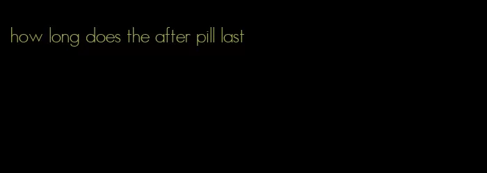 how long does the after pill last
