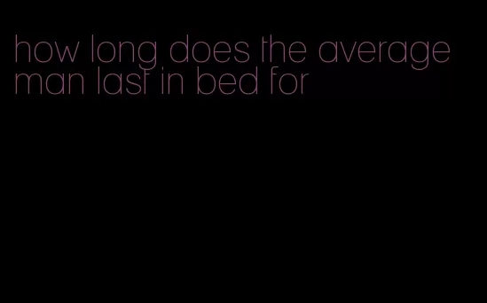 how long does the average man last in bed for