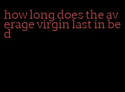 how long does the average virgin last in bed